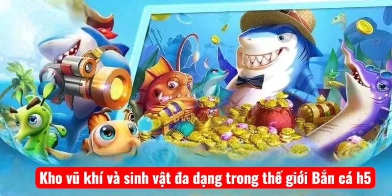 Kho vũ khí và sinh vật đa dạng trong thế giới Bắn cá h5